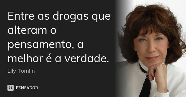 Entre as drogas que alteram o pensamento, a melhor é a verdade.... Frase de Lily Tomlin.