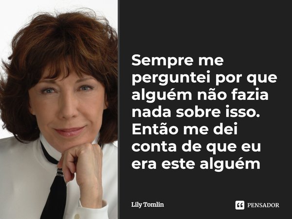 ⁠Sempre me perguntei por que alguém não fazia nada sobre isso. Então me dei conta de que eu era este alguém... Frase de Lily Tomlin.