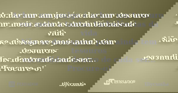 Achar um amigo é achar um tesouro em meio a tantas turbulências da vida Não se desespere pois ainda tem tesouros escondidos dentro de cada ser... Procure-o!... Frase de lilycunha.