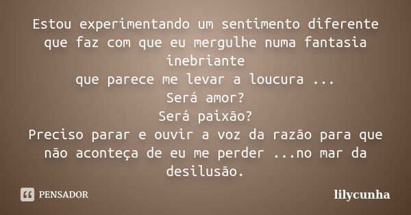 Estou experimentando um sentimento diferente que faz com que eu mergulhe numa fantasia inebriante que parece me levar a loucura ... Será amor? Será paixão? Prec... Frase de lilycunha.