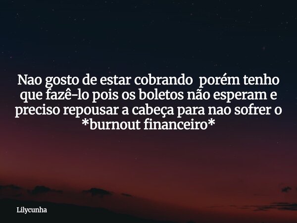 Nao gosto de estar cobrando porém tenho que fazê-lo pois os boletos não esperam e preciso repousar a cabeça para nao sofrer o *burnout financeiro*... Frase de Lilycunha.