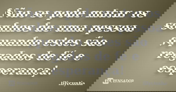 Não se pode matar os sonhos de uma pessoa ,quando estes são regados de fé e esperança!... Frase de lilycunha.