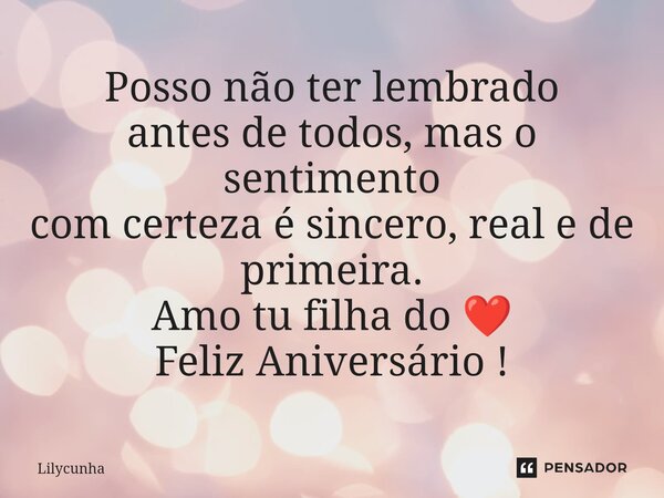 ⁠Posso não ter lembrado antes de todos, mas o sentimento com certeza é sincero, real e de primeira. Amo tu filha do ❤️ Feliz Aniversário !... Frase de lilycunha.