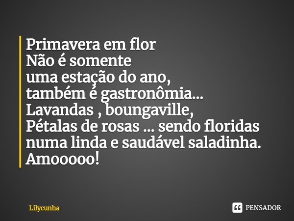 ⁠Primavera em flor
Não é somente
uma estação do ano,
também é gastronômia...
Lavandas , boungaville,
Pétalas de rosas ... sendo floridas
numa linda e saudável s... Frase de Lilycunha.