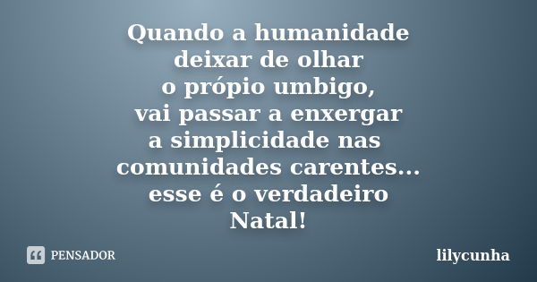 Quando a humanidade deixar de olhar o própio umbigo, vai passar a enxergar a simplicidade nas comunidades carentes... esse é o verdadeiro Natal!... Frase de lilycunha.