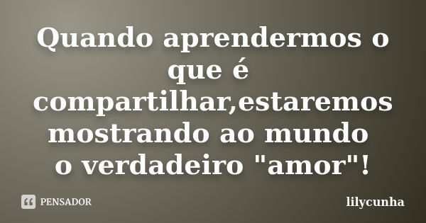 Quando aprendermos o que é compartilhar,estaremos mostrando ao mundo o verdadeiro "amor"!... Frase de lilycunha.