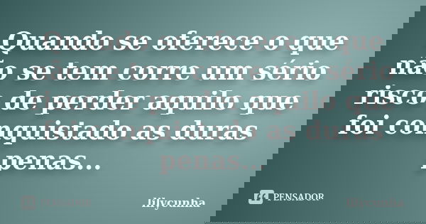 Quando se oferece o que não se tem corre um sério risco de perder aquilo que foi conquistado as duras penas...... Frase de lilycunha.