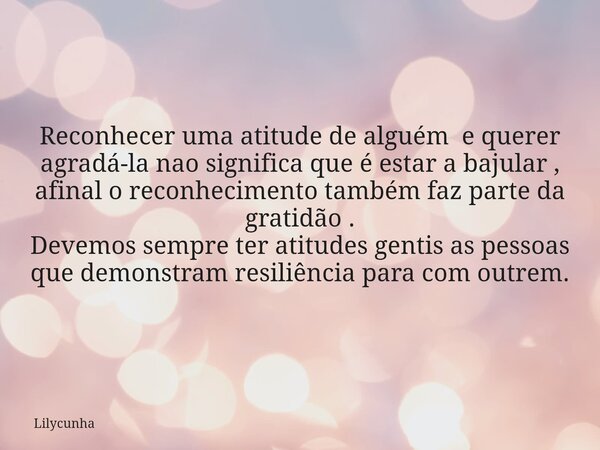 Reconhecer uma atitude de alguém e querer agradá-la nao significa que é estar a bajular , afinal o reconhecimento também faz parte da gratidão . Devemos sempre ... Frase de Lilycunha.