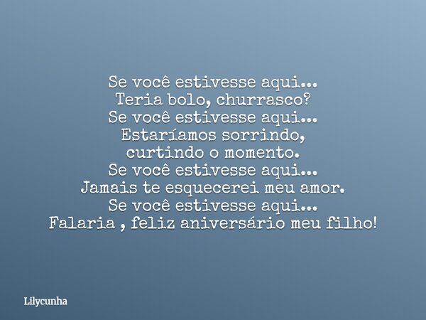 Se você estivesse aqui... Teria bolo, churrasco? Se você estivesse aqui... Estaríamos sorrindo, curtindo o momento. Se você estivesse aqui... Jamais te esquecer... Frase de Lilycunha.