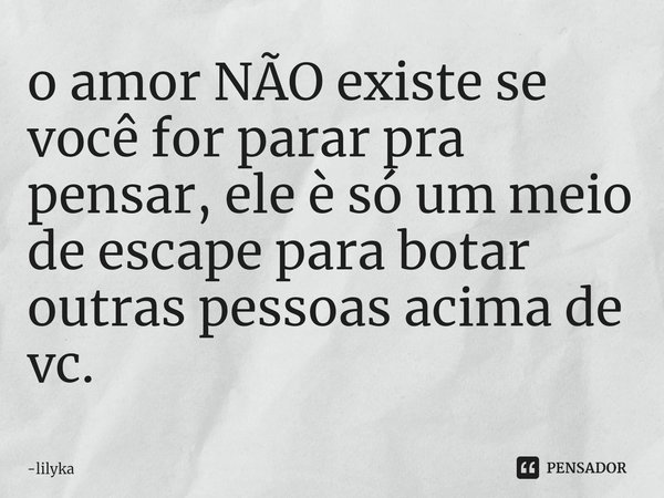 ⁠o amor NÃO existe se você for parar pra pensar, ele è só um meio de escape para botar outras pessoas acima de vc.... Frase de lilyka.