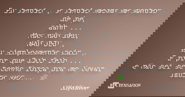 Eu tentei , e tentei mesmo me manter de pé, aahh ... Mas não deu, NÃO DEU , eu simplesmente cair , E pior que Cair feio ... e não sei se tenho força pra me leva... Frase de LilyOliver.
