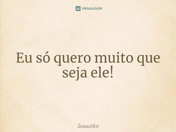 ⁠Eu só quero muito que seja ele!... Frase de lima060.