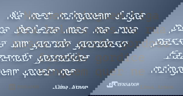 Na net ninguem liga pra beleza mas na rua passa um gordo gordoso fazendo gordice ninguem quer ne... Frase de Lima, Arnon.