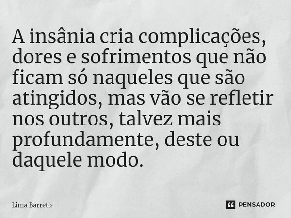 ⁠A insânia cria complicações, dores e sofrimentos que não ficam só naqueles que são atingidos, mas vão se refletir nos outros, talvez mais profundamente, deste ... Frase de Lima Barreto.