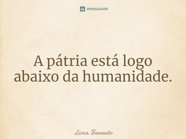 ⁠A pátria está logo abaixo da humanidade.... Frase de Lima Barreto.