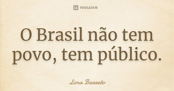 O Brasil não tem povo, tem público.... Frase de Lima Barreto.