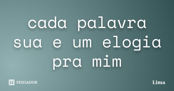 cada palavra sua e um elogia pra mim... Frase de lima.