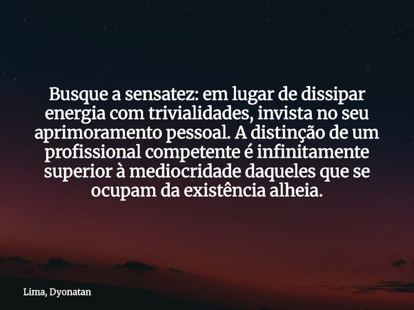 Busque a sensatez: em lugar de dissipar energia com trivialidades, invista no seu aprimoramento pessoal. A distinção de um profissional competente é infinitamen... Frase de Lima, Dyonatan.