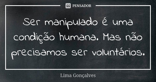 Ser manipulado é uma condição humana. Mas não precisamos ser voluntários.... Frase de Lima Gonçalves.