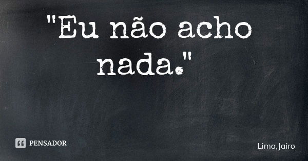 "Eu não acho nada."... Frase de Lima,Jairo.