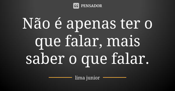 Não é apenas ter o que falar, mais saber o que falar.... Frase de lima junior.