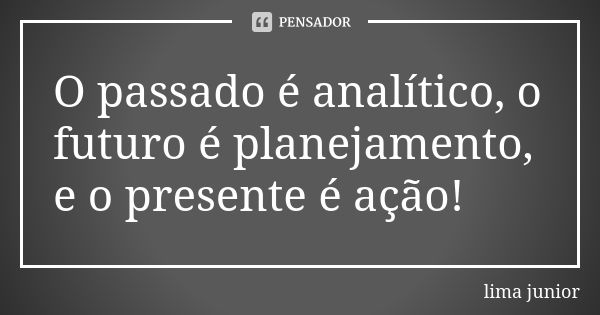 O passado é analítico, o futuro é planejamento, e o presente é ação!... Frase de Lima Junior.