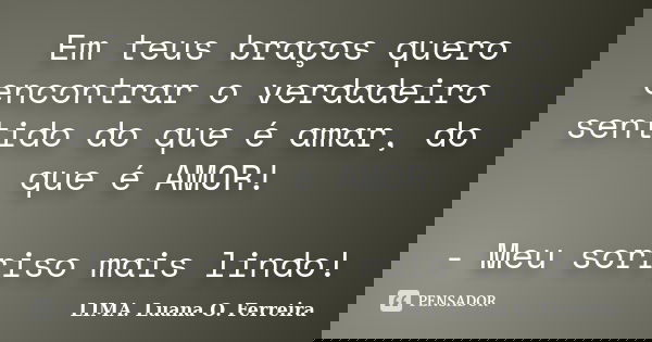 Em teus braços quero encontrar o verdadeiro sentido do que é amar, do que é AMOR! - Meu sorriso mais lindo!... Frase de LIMA. Luana O. Ferreira.