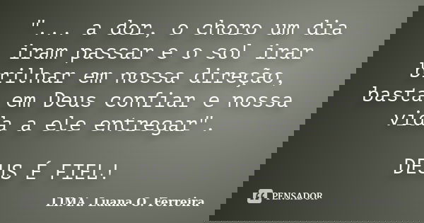 "... a dor, o choro um dia iram passar e o sol irar brilhar em nossa direção, basta em Deus confiar e nossa vida a ele entregar". DEUS É FIEL!... Frase de LIMA. Luana O. Ferreira.