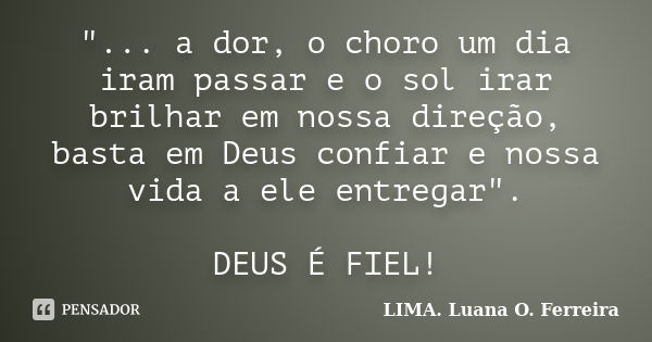 "... a dor, o choro um dia iram passar e o sol irar brilhar em nossa direção, basta em Deus confiar e nossa vida a ele entregar". DEUS É FIEL!... Frase de LIMA. Luana O. Ferreira.