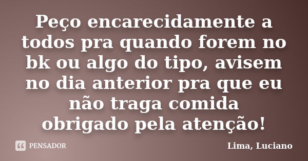 Peço encarecidamente a todos pra quando forem no bk ou algo do tipo, avisem no dia anterior pra que eu não traga comida obrigado pela atenção!... Frase de Lima, Luciano.