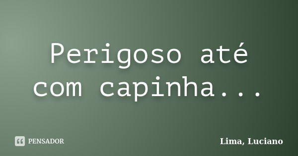 Perigoso até com capinha...... Frase de Lima, Luciano.