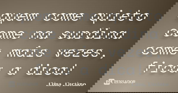 quem come quieto come na surdina come mais vezes, fica a dica!... Frase de Lima, Luciano.