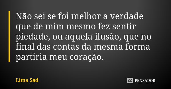 Não sei se foi melhor a verdade que de mim mesmo fez sentir piedade, ou aquela ilusão, que no final das contas da mesma forma partiria meu coração.... Frase de Lima Sad.