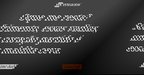 Oque me resta? Sofrimento, essas vadias, um coração partido é essa maldita ceva.... Frase de Lima Sad.