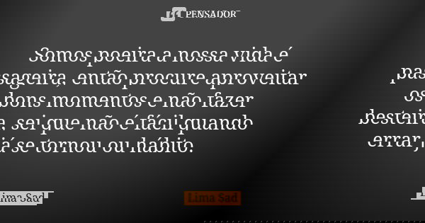 Somos poeira a nossa vida é passageira, então procure aproveitar os bons momentos e não fazer besteira, sei que não é fácil quando errar já se tornou ou hábito.... Frase de Lima Sad.
