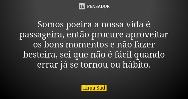 Somos poeira a nossa vida é passageira, então procure aproveitar os bons momentos e não fazer besteira, sei que não é fácil quando errar já se tornou ou hábito.... Frase de Lima Sad.