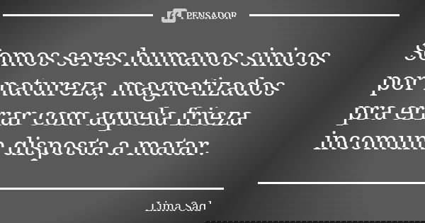 Somos seres humanos sinicos por natureza, magnetizados pra errar com aquela frieza incomum disposta a matar.... Frase de Lima Sad.