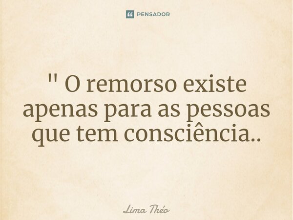 " O remorso existe apenas para as pessoas que tem consciência⁠..... Frase de Lima Théo.