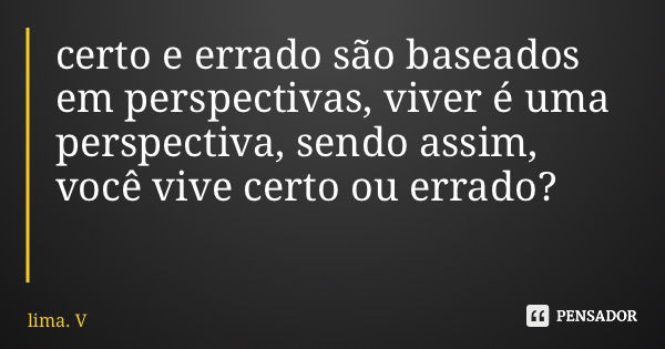 certo e errado são baseados em perspectivas, viver é uma perspectiva, sendo assim, você vive certo ou errado?... Frase de lima. V.