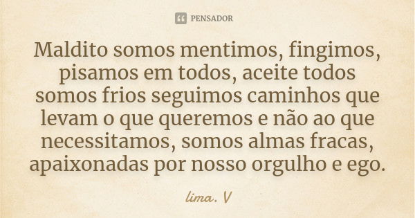 Maldito somos mentimos, fingimos, pisamos em todos, aceite todos somos frios seguimos caminhos que levam o que queremos e não ao que necessitamos, somos almas f... Frase de Lima. V.