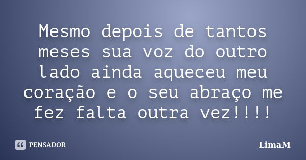 Mesmo depois de tantos meses sua voz do outro lado ainda aqueceu meu coração e o seu abraço me fez falta outra vez!!!!... Frase de LimaM.