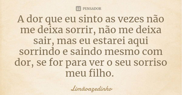 A dor que eu sinto as vezes não me deixa sorrir, não me deixa sair, mas eu estarei aqui sorrindo e saindo mesmo com dor, se for para ver o seu sorriso meu filho... Frase de Limãoazedinho.