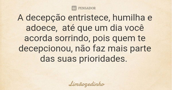 A decepção entristece, humilha e adoece, até que um dia você acorda sorrindo, pois quem te decepcionou, não faz mais parte das suas prioridades.... Frase de Limãozedinho.