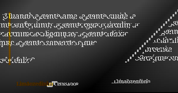 "Quando a gente ama, a gente cuida, a gente sofre junto, a gente rega o jardim, a gente arruma as bagunças, a gente deixa o lar limpo, a gente conserte o q... Frase de Limãozedinho.