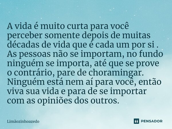 ⁠A vida é muito curta para você perceber somente depois de muitas décadas de vida que é cada um por si . As pessoas não se importam, no fundo ninguém se importa... Frase de Limãozinhoazedo.