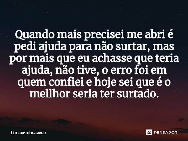 ⁠Quando mais precisei me abri é pedi ajuda para não surtar, mas por mais que eu achasse que teria ajuda, não tive, o erro foi em quem confiei e hoje sei que é o... Frase de Limãozinhoazedo.