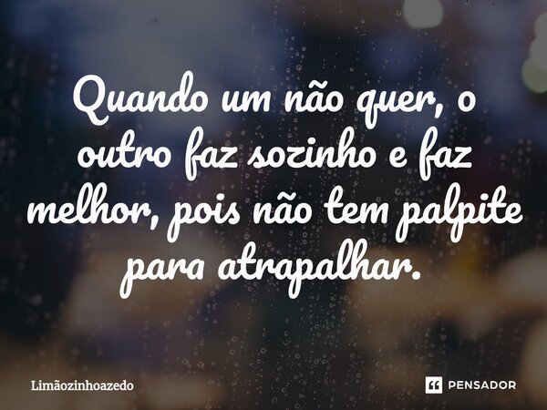 Quando um não quer, o outro faz sozinho e faz melhor, pois não tem palpite para atrapalhar.... Frase de Limãozinhoazedo.