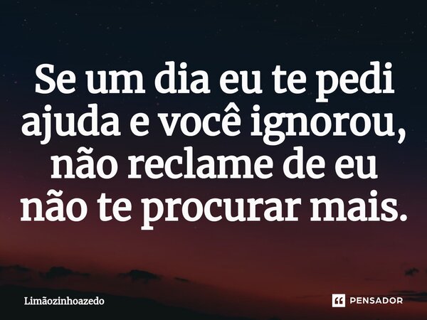 Se um dia eu te pedi ajuda e você ignorou, não reclame de eu não te procurar mais.... Frase de Limãozinhoazedo.