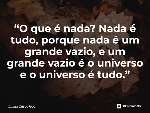 ⁠“O que é nada? Nada é tudo, porque nada é um grande vazio, e um grande vazio é o universo e o universo é tudo.”... Frase de Limas Turbo God.