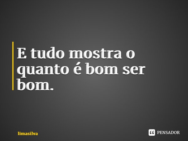 ⁠E tudo mostra o quanto é bom ser bom.... Frase de limasilva.